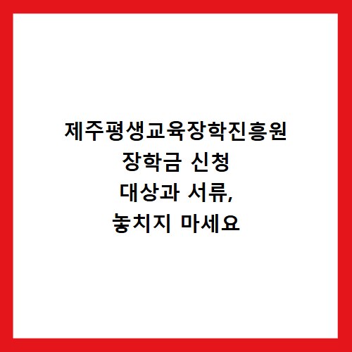 제주평생교육장학진흥원 장학금 신청 대상과 서류, 놓치지 마세요