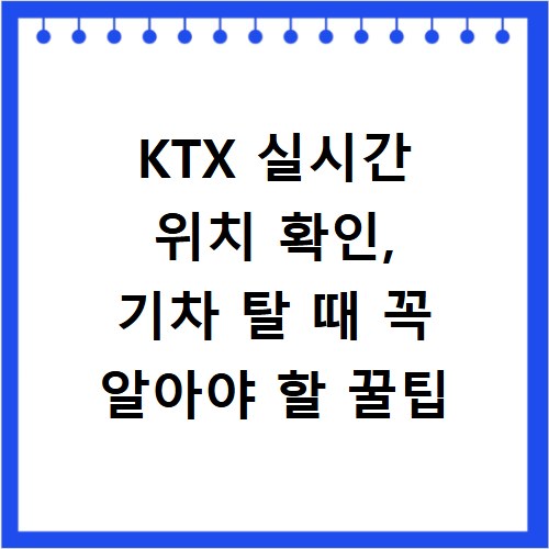 KTX 실시간 위치 확인, 기차 탈 때 꼭 알아야 할 꿀팁