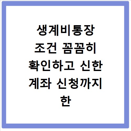 생계비통장 조건 꼼꼼히 확인하고 신한 계좌 신청까지 한 번에
