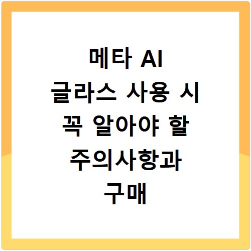 메타 AI 글라스 사용 시 꼭 알아야 할 주의사항과 구매 팁