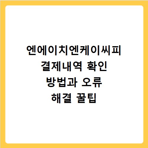 엔에이치엔케이씨피 결제내역 확인 방법과 오류 해결 꿀팁