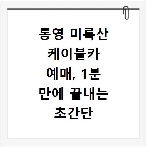 통영 미륵산 케이블카 예매, 1분 만에 끝내는 초간단 방법